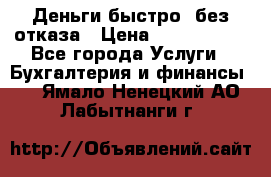 Деньги быстро, без отказа › Цена ­ 3 000 000 - Все города Услуги » Бухгалтерия и финансы   . Ямало-Ненецкий АО,Лабытнанги г.